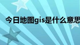 今日地图gis是什么意思（GIS是什么意思）
