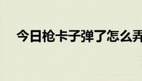 今日枪卡子弹了怎么弄（怎么卡枪啊啊）