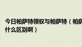 今日帕萨特领驭与帕萨特（帕萨特1.8T和帕萨特领驭1.8T有什么区别啊）