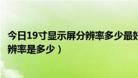 今日19寸显示屏分辨率多少最好（19寸液晶显示器的最佳分辨率是多少）