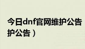 今日dnf官网维护公告（地下城与勇士官网维护公告）
