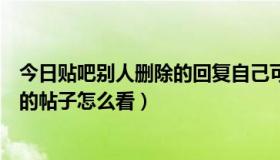 今日贴吧别人删除的回复自己可以看到么（别人贴吧删除过的帖子怎么看）