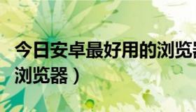 今日安卓最好用的浏览器排名（安卓最好用的浏览器）
