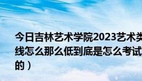 今日吉林艺术学院2023艺术类合格分数线（艺术类考研分数线怎么那么低到底是怎么考试，怎么录取，按什么机制评分的）