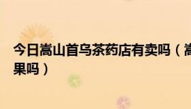今日嵩山首乌茶药店有卖吗（嵩山首乌茶对脂肪肝真的有效果吗）