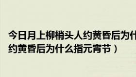 今日月上柳梢头人约黄昏后为什么是元宵节（月上柳梢头 人约黄昏后为什么指元宵节）