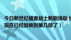 今日新世纪福音战士新剧场版 终（新世纪福音战士新剧场版现在已经放映到第几部了）