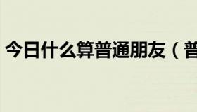 今日什么算普通朋友（普通朋友是什么意思）