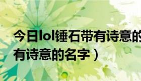 今日lol锤石带有诗意的名字大全（lol锤石带有诗意的名字）
