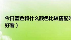 今日蓝色和什么颜色比较搭配好看（蓝色和什么颜色搭配最好看）