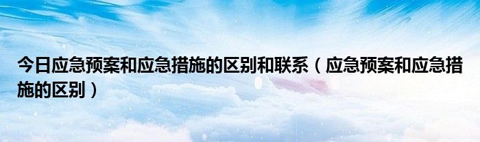 今日应急预案和应急措施的区别和联系（应急预案和应急措施的区别）