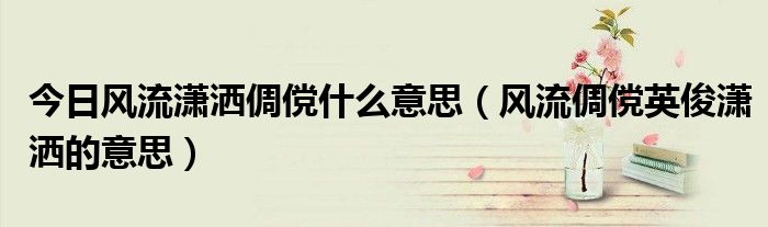 今日风流潇洒倜傥什么意思（风流倜傥英俊潇洒的意思）