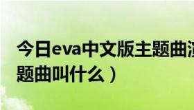 今日eva中文版主题曲演唱者（EVA中国版主题曲叫什么）