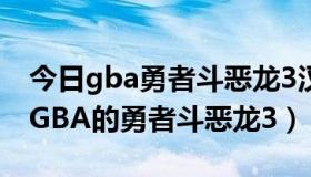 今日gba勇者斗恶龙3汉化版攻略（话说谁有GBA的勇者斗恶龙3）
