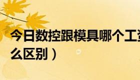 今日数控跟模具哪个工资高（数控和模具有什么区别）