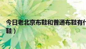 今日老北京布鞋和普通布鞋有什么区别（如何辨别老北京布鞋）