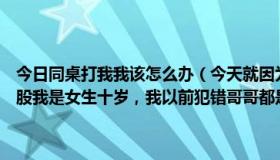 今日同桌打我我该怎么办（今天就因为我和同学打架了，就被哥哥打屁股我是女生十岁，我以前犯错哥哥都是打手板的这回为什么会打屁股）