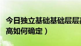 今日独立基础基础层层高如何确定（基础层层高如何确定）