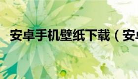 安卓手机壁纸下载（安卓壁纸手机版下载）