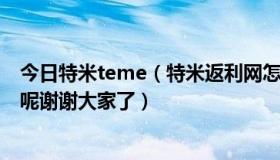 今日特米teme（特米返利网怎么返利,哪个能给我推荐一下呢谢谢大家了）