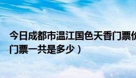 今日成都市温江国色天香门票价格（温江的国色天香的成人门票一共是多少）