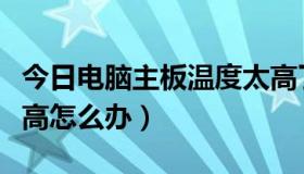 今日电脑主板温度太高了怎么办（主板温度过高怎么办）
