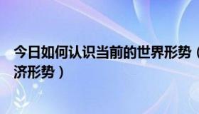 今日如何认识当前的世界形势（如何正确认识当今的世界经济形势）