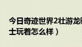 今日奇迹世界2壮游龙骑士（奇迹世界2龙骑士玩着怎么样）