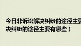 今日非诉讼解决纠纷的途径主要有几种方式（我国非诉讼解决纠纷的途径主要有哪些）