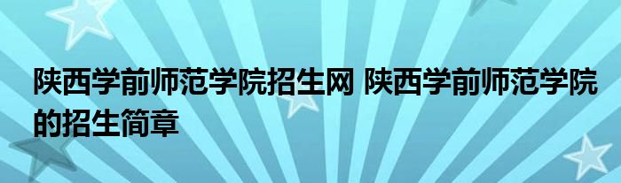 陕西学前师范学院招生网 陕西学前师范学院的招生简章