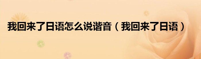 我回来了日语怎么说谐音（我回来了日语）