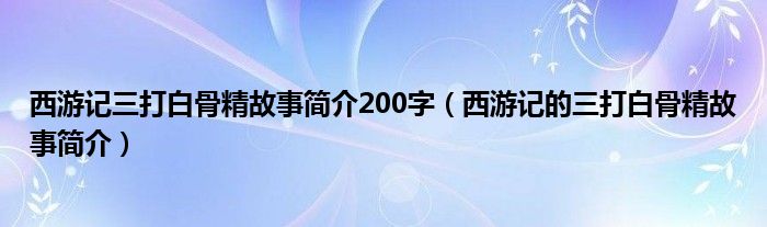 西游记三打白骨精故事简介200字（西游记的三打白骨精故事简介）