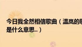 今日我全然相信歌曲（温岚的歌,我全都相信..里面写的歌词是什么意思..）