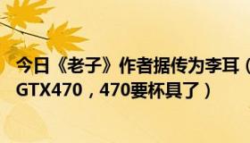 今日《老子》作者据传为李耳（据传全功能版GF104将取代GTX470，470要杯具了）