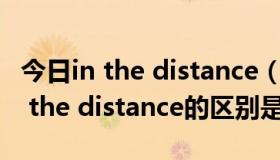 今日in the distance（at the distance 和in the distance的区别是）