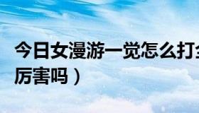 今日女漫游一觉怎么打全伤害（女漫游、觉醒厉害吗）