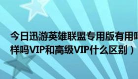 今日迅游英雄联盟专用版有用吗（迅游和LOL迅游专用版一样吗VIP和高级VIP什么区别）