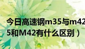 今日高速钢m35与m42的区别（高速钢钴M35和M42有什么区别）