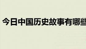 今日中国历史故事有哪些（历史故事有哪些）