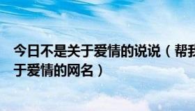 今日不是关于爱情的说说（帮我取一个具有个性，又不是关于爱情的网名）