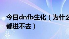 今日dnfb生化（为什么我DNF生化禁区一直都进不去）
