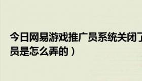 今日网易游戏推广员系统关闭了么（请问热血传奇里的推广员是怎么弄的）