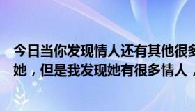 今日当你发现情人还有其他很多女人（我有个情人，我很爱她，但是我发现她有很多情人，怎么办）