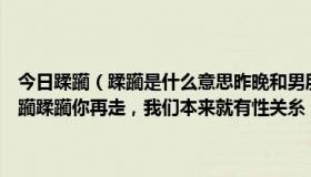 今日蹂躏（蹂躏是什么意思昨晚和男朋友在一起，他说别走了，让我蹂躏蹂躏你再走，我们本来就有性关糸，但从他嘴里说）