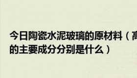 今日陶瓷水泥玻璃的原材料（高中化学：陶瓷，玻璃和水泥的主要成分分别是什么）
