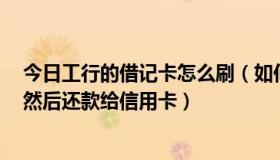 今日工行的借记卡怎么刷（如何用工行借记卡给快钱充值，然后还款给信用卡）