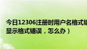 今日12306注册时用户名格式错误（12306注册用户名一直显示格式错误，怎么办）