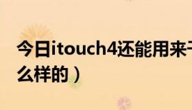 今日itouch4还能用来干嘛（ITOUCH 4是怎么样的）