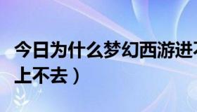 今日为什么梦幻西游进不去（梦幻西游为什么上不去）