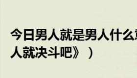 今日男人就是男人什么意思（【跪求】《是男人就决斗吧》）